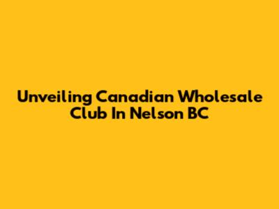 Unveiling Canadian Wholesale Club In Nelson BC