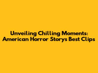 Unveiling Chilling Moments: American Horror Story's Best Clips