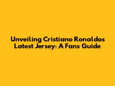 Unveiling Cristiano Ronaldo's Latest Jersey: A Fan's Guide