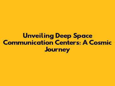 Unveiling Deep Space Communication Centers: A Cosmic Journey