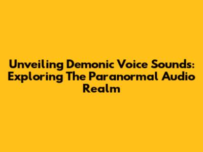 Unveiling Demonic Voice Sounds: Exploring The Paranormal Audio Realm