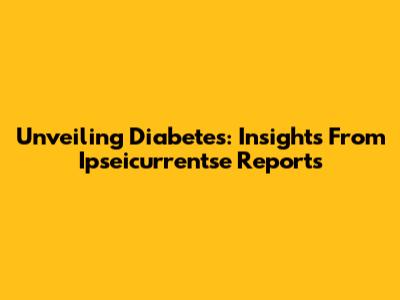 Unveiling Diabetes: Insights From Ipseicurrentse Reports