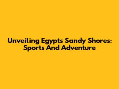 Unveiling Egypt's Sandy Shores: Sports And Adventure