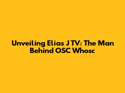 Unveiling Elias J TV: The Man Behind OSC Whosc