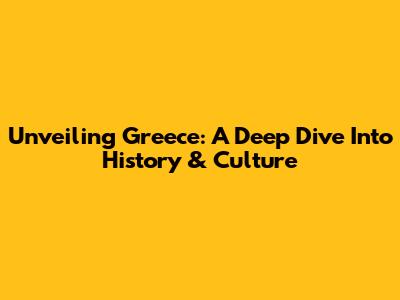 Unveiling Greece: A Deep Dive Into History & Culture