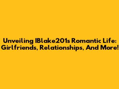 Unveiling IBlake201's Romantic Life: Girlfriends, Relationships, And More!