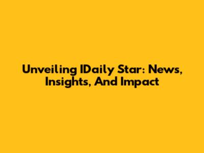 Unveiling IDaily Star: News, Insights, And Impact