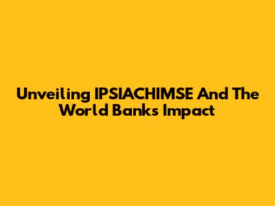 Unveiling IPSIACHIMSE And The World Bank's Impact