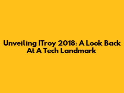 Unveiling ITroy 2018: A Look Back At A Tech Landmark