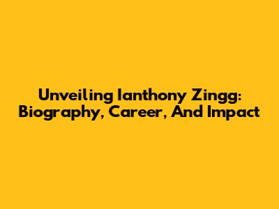 Unveiling Ianthony Zingg: Biography, Career, And Impact