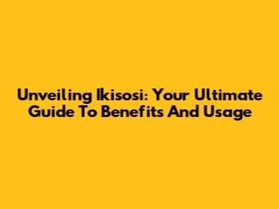Unveiling Ikisosi: Your Ultimate Guide To Benefits And Usage