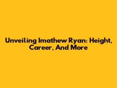 Unveiling Imathew Ryan: Height, Career, And More