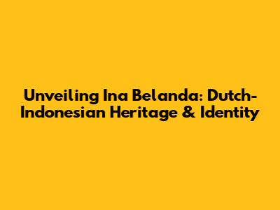 Unveiling Ina Belanda: Dutch-Indonesian Heritage & Identity