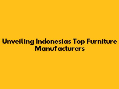 Unveiling Indonesia's Top Furniture Manufacturers