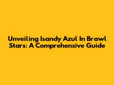 Unveiling Isandy Azul In Brawl Stars: A Comprehensive Guide