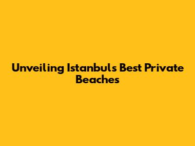 Unveiling Istanbul's Best Private Beaches