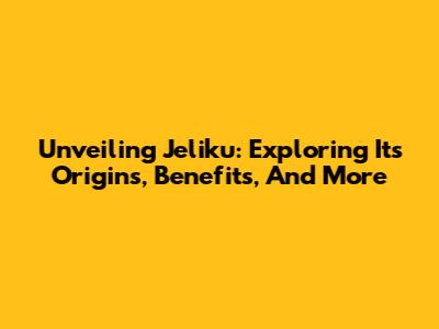 Unveiling Jeliku: Exploring Its Origins, Benefits, And More