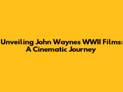 Unveiling John Wayne's WWII Films: A Cinematic Journey