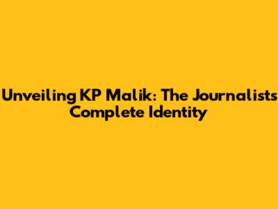 Unveiling KP Malik: The Journalist's Complete Identity
