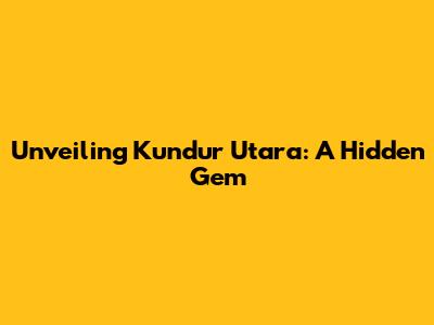 Unveiling Kundur Utara: A Hidden Gem