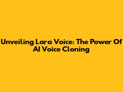 Unveiling Lara Voice: The Power Of AI Voice Cloning