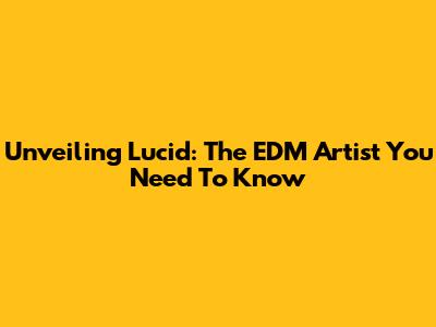 Unveiling Lucid: The EDM Artist You Need To Know
