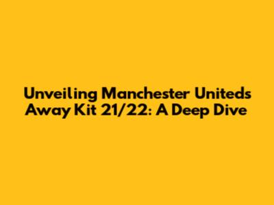 Unveiling Manchester United's Away Kit 21/22: A Deep Dive
