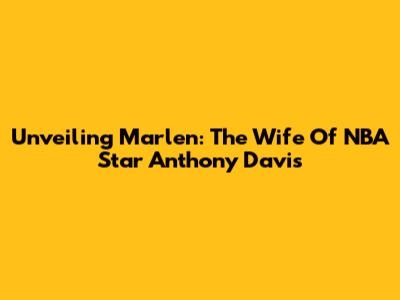 Unveiling Marlen: The Wife Of NBA Star Anthony Davis