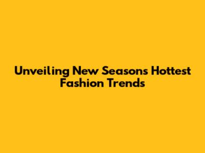 Unveiling New Season's Hottest Fashion Trends