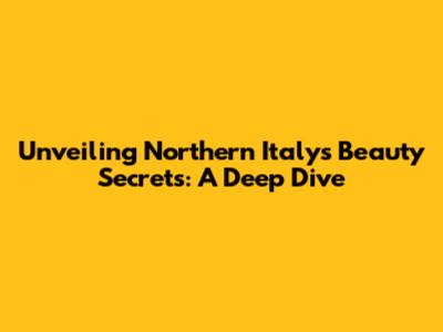 Unveiling Northern Italy's Beauty Secrets: A Deep Dive