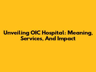 Unveiling OIC Hospital: Meaning, Services, And Impact