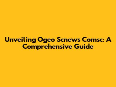 Unveiling Ogeo Scnews Comsc: A Comprehensive Guide