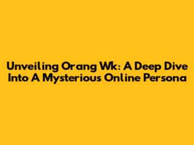 Unveiling Orang Wk: A Deep Dive Into A Mysterious Online Persona