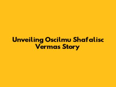 Unveiling Oscilmu Shafalisc Verma's Story