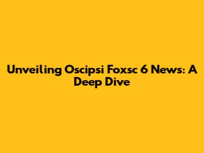 Unveiling Oscipsi Foxsc 6 News: A Deep Dive