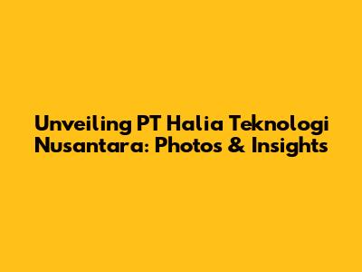 Unveiling PT Halia Teknologi Nusantara: Photos & Insights