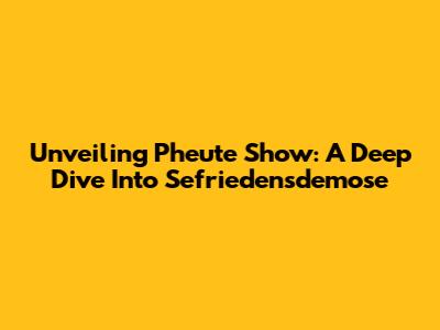 Unveiling Pheute Show: A Deep Dive Into Sefriedensdemose
