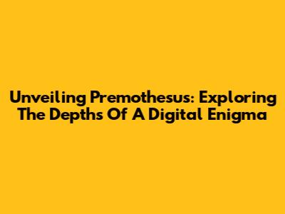 Unveiling Premothesus: Exploring The Depths Of A Digital Enigma