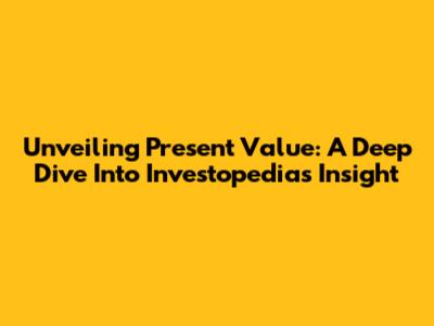 Unveiling Present Value: A Deep Dive Into Investopedia's Insight