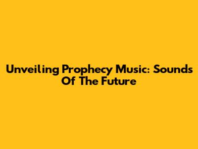 Unveiling Prophecy Music: Sounds Of The Future