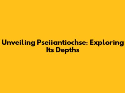 Unveiling Pseiiantiochse: Exploring Its Depths