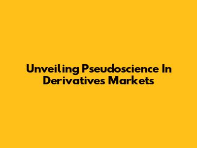 Unveiling Pseudoscience In Derivatives Markets