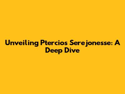 Unveiling Ptercios Serejonesse: A Deep Dive