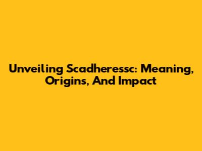 Unveiling Scadheressc: Meaning, Origins, And Impact