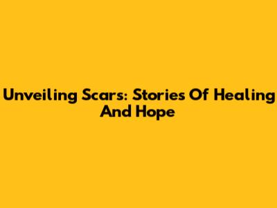 Unveiling Scars: Stories Of Healing And Hope