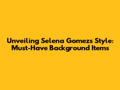 Unveiling Selena Gomez's Style: Must-Have Background Items