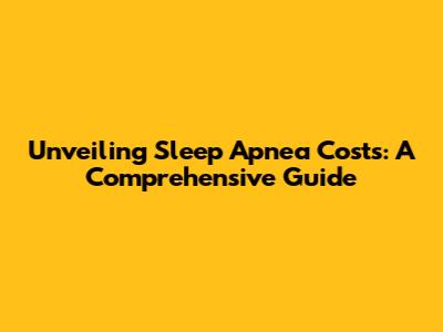 Unveiling Sleep Apnea Costs: A Comprehensive Guide