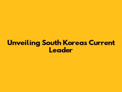 Unveiling South Korea's Current Leader