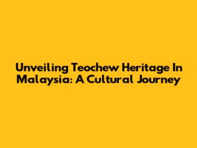 Unveiling Teochew Heritage In Malaysia: A Cultural Journey