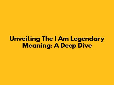 Unveiling The 'I Am Legendary' Meaning: A Deep Dive